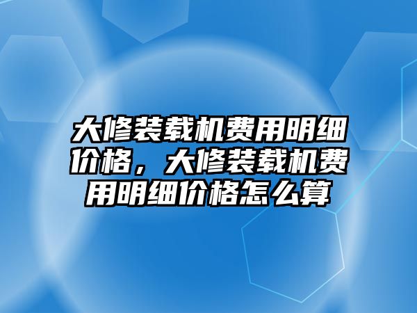 大修裝載機(jī)費(fèi)用明細(xì)價(jià)格，大修裝載機(jī)費(fèi)用明細(xì)價(jià)格怎么算