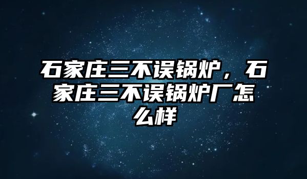 石家莊三不誤鍋爐，石家莊三不誤鍋爐廠怎么樣