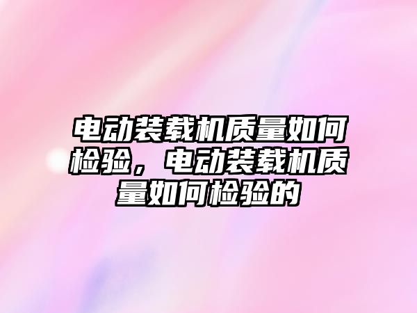 電動裝載機質(zhì)量如何檢驗，電動裝載機質(zhì)量如何檢驗的