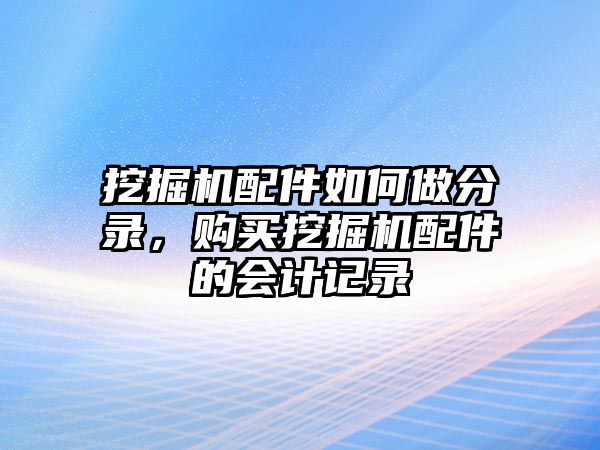 挖掘機配件如何做分錄，購買挖掘機配件的會計記錄