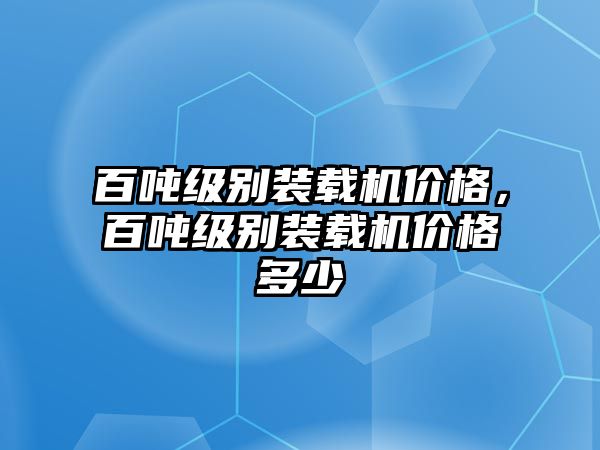 百噸級(jí)別裝載機(jī)價(jià)格，百噸級(jí)別裝載機(jī)價(jià)格多少