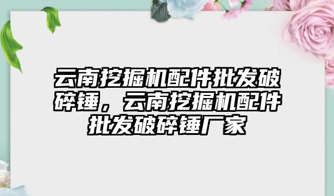 云南挖掘機配件批發(fā)破碎錘，云南挖掘機配件批發(fā)破碎錘廠家