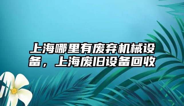 上海哪里有廢棄機(jī)械設(shè)備，上海廢舊設(shè)備回收