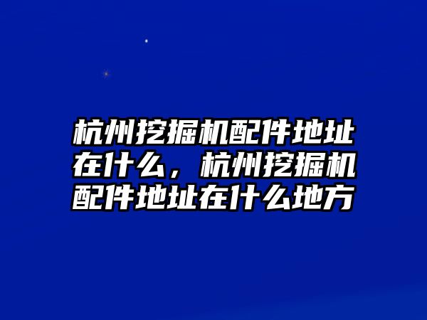 杭州挖掘機配件地址在什么，杭州挖掘機配件地址在什么地方