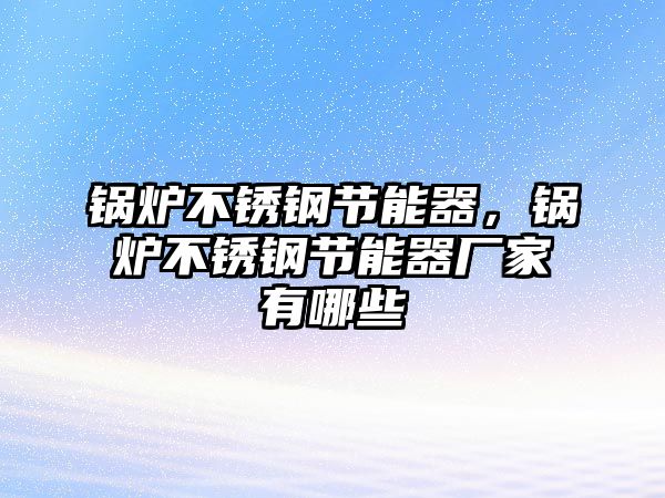 鍋爐不銹鋼節(jié)能器，鍋爐不銹鋼節(jié)能器廠家有哪些