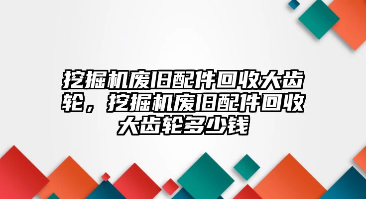 挖掘機廢舊配件回收大齒輪，挖掘機廢舊配件回收大齒輪多少錢