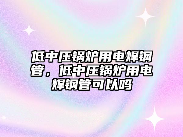 低中壓鍋爐用電焊鋼管，低中壓鍋爐用電焊鋼管可以嗎