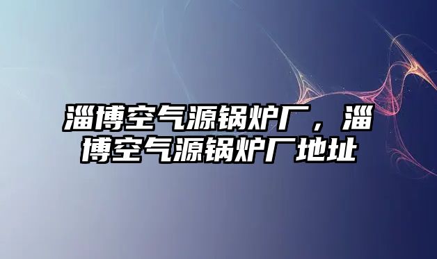 淄博空氣源鍋爐廠，淄博空氣源鍋爐廠地址