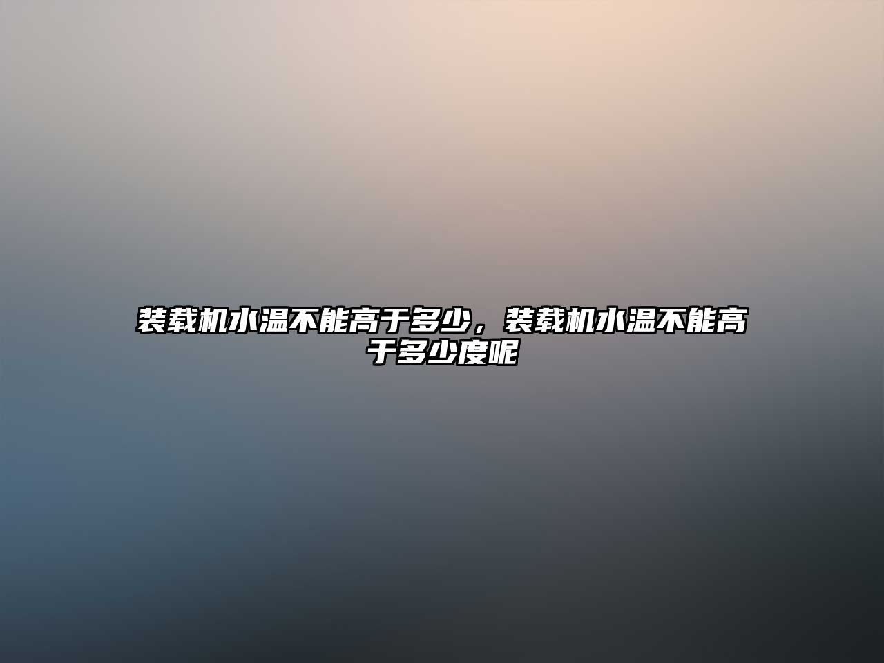 裝載機水溫不能高于多少，裝載機水溫不能高于多少度呢