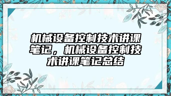 機(jī)械設(shè)備控制技術(shù)講課筆記，機(jī)械設(shè)備控制技術(shù)講課筆記總結(jié)