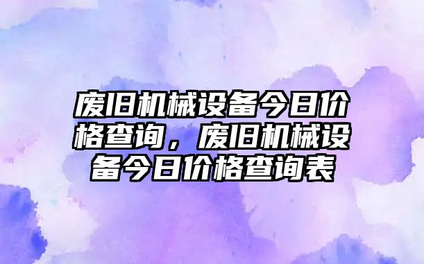 廢舊機械設(shè)備今日價格查詢，廢舊機械設(shè)備今日價格查詢表