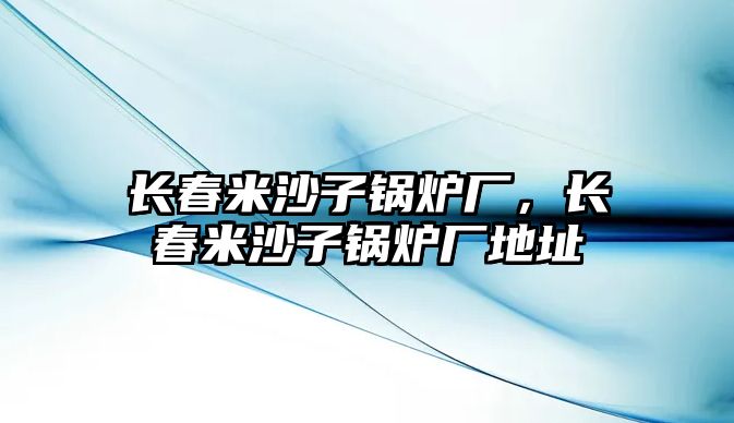 長(zhǎng)春米沙子鍋爐廠，長(zhǎng)春米沙子鍋爐廠地址