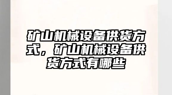 礦山機械設(shè)備供貨方式，礦山機械設(shè)備供貨方式有哪些