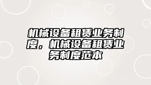 機械設(shè)備租賃業(yè)務(wù)制度，機械設(shè)備租賃業(yè)務(wù)制度范本