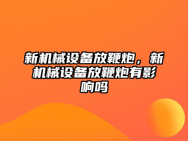 新機(jī)械設(shè)備放鞭炮，新機(jī)械設(shè)備放鞭炮有影響嗎