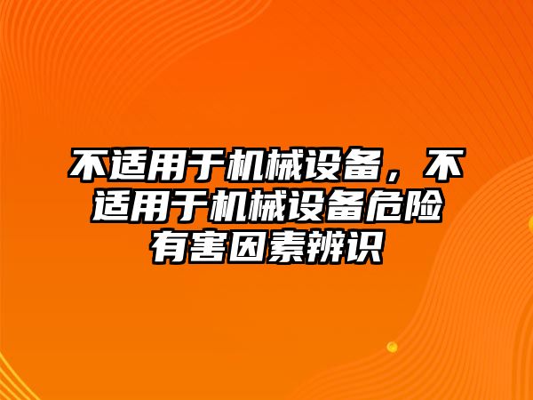 不適用于機(jī)械設(shè)備，不適用于機(jī)械設(shè)備危險(xiǎn)有害因素辨識(shí)