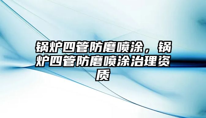 鍋爐四管防磨噴涂，鍋爐四管防磨噴涂治理資質(zhì)