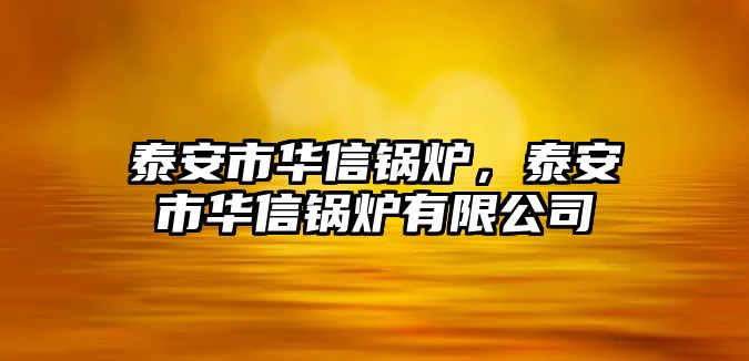 泰安市華信鍋爐，泰安市華信鍋爐有限公司