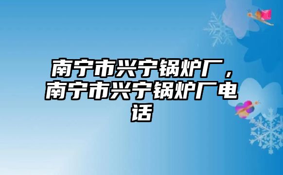 南寧市興寧鍋爐廠，南寧市興寧鍋爐廠電話