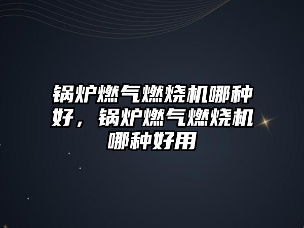 鍋爐燃?xì)馊紵龣C(jī)哪種好，鍋爐燃?xì)馊紵龣C(jī)哪種好用