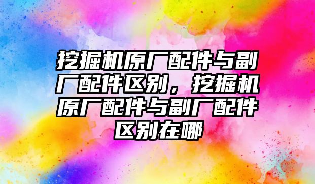 挖掘機原廠配件與副廠配件區(qū)別，挖掘機原廠配件與副廠配件區(qū)別在哪