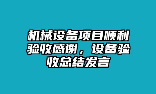 機(jī)械設(shè)備項(xiàng)目順利驗(yàn)收感謝，設(shè)備驗(yàn)收總結(jié)發(fā)言