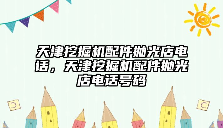 天津挖掘機(jī)配件拋光店電話，天津挖掘機(jī)配件拋光店電話號(hào)碼