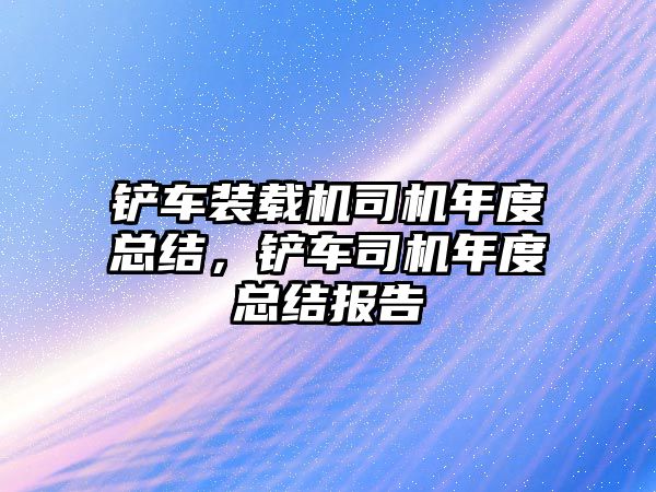 鏟車裝載機(jī)司機(jī)年度總結(jié)，鏟車司機(jī)年度總結(jié)報(bào)告