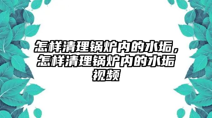 怎樣清理鍋爐內(nèi)的水垢，怎樣清理鍋爐內(nèi)的水垢視頻