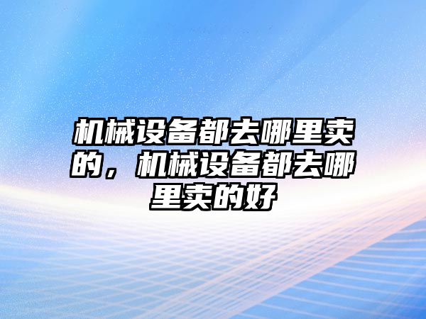 機(jī)械設(shè)備都去哪里賣的，機(jī)械設(shè)備都去哪里賣的好