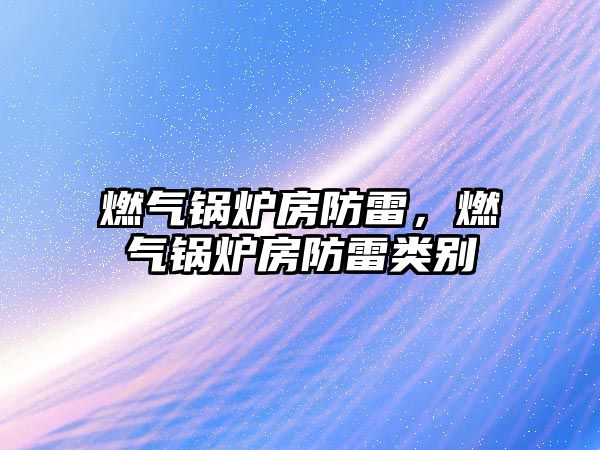 燃?xì)忮仩t房防雷，燃?xì)忮仩t房防雷類(lèi)別