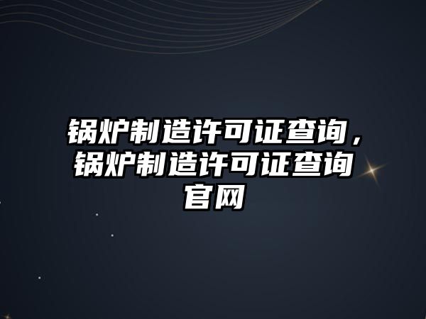 鍋爐制造許可證查詢(xún)，鍋爐制造許可證查詢(xún)官網(wǎng)