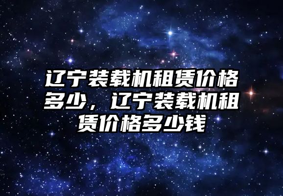 遼寧裝載機租賃價格多少，遼寧裝載機租賃價格多少錢