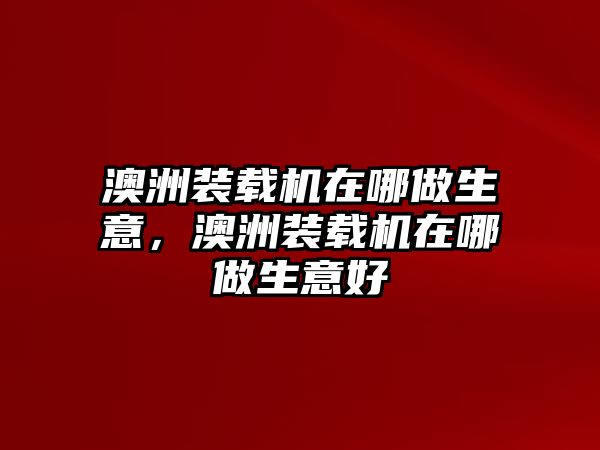 澳洲裝載機(jī)在哪做生意，澳洲裝載機(jī)在哪做生意好