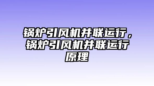 鍋爐引風機并聯(lián)運行，鍋爐引風機并聯(lián)運行原理