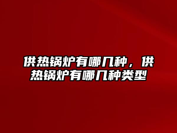 供熱鍋爐有哪幾種，供熱鍋爐有哪幾種類(lèi)型