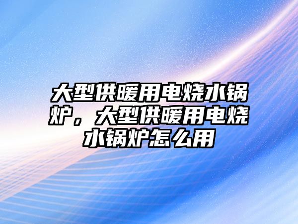 大型供暖用電燒水鍋爐，大型供暖用電燒水鍋爐怎么用