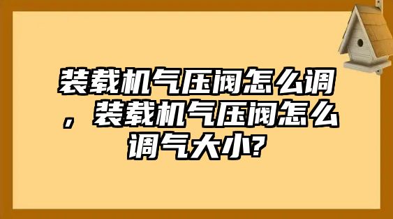 裝載機(jī)氣壓閥怎么調(diào)，裝載機(jī)氣壓閥怎么調(diào)氣大小?