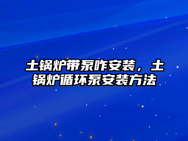 土鍋爐帶泵咋安裝，土鍋爐循環(huán)泵安裝方法