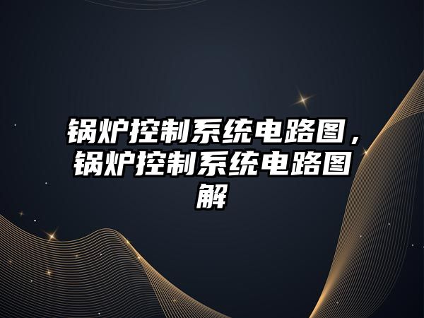 鍋爐控制系統(tǒng)電路圖，鍋爐控制系統(tǒng)電路圖解