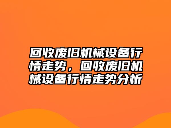 回收廢舊機(jī)械設(shè)備行情走勢，回收廢舊機(jī)械設(shè)備行情走勢分析