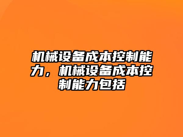 機械設(shè)備成本控制能力，機械設(shè)備成本控制能力包括