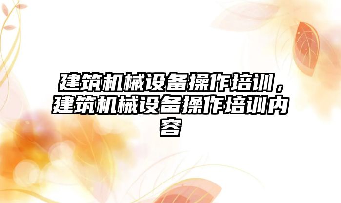 建筑機械設備操作培訓，建筑機械設備操作培訓內容