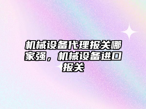 機械設備代理報關哪家強，機械設備進口報關