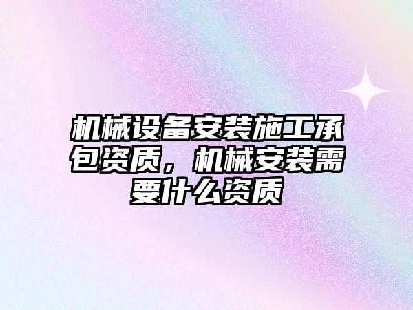 機械設(shè)備安裝施工承包資質(zhì)，機械安裝需要什么資質(zhì)