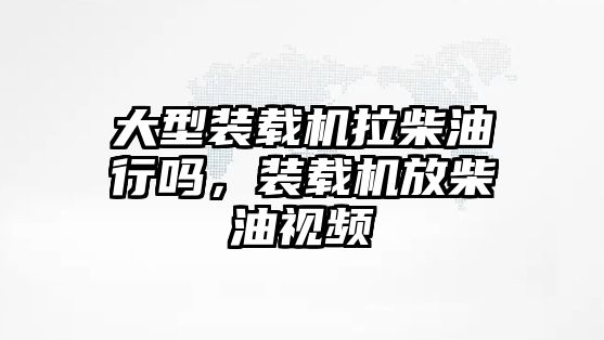 大型裝載機(jī)拉柴油行嗎，裝載機(jī)放柴油視頻