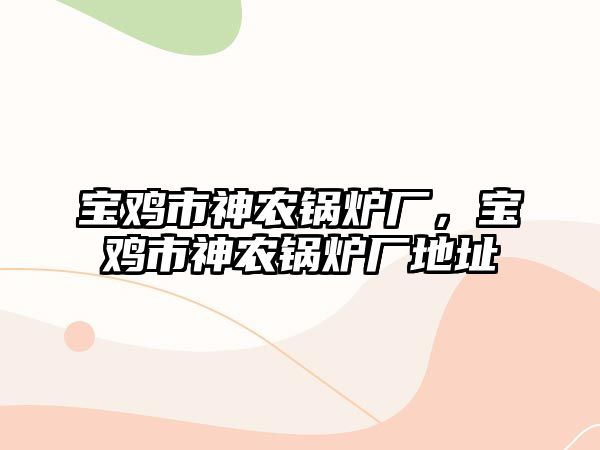 寶雞市神農(nóng)鍋爐廠，寶雞市神農(nóng)鍋爐廠地址