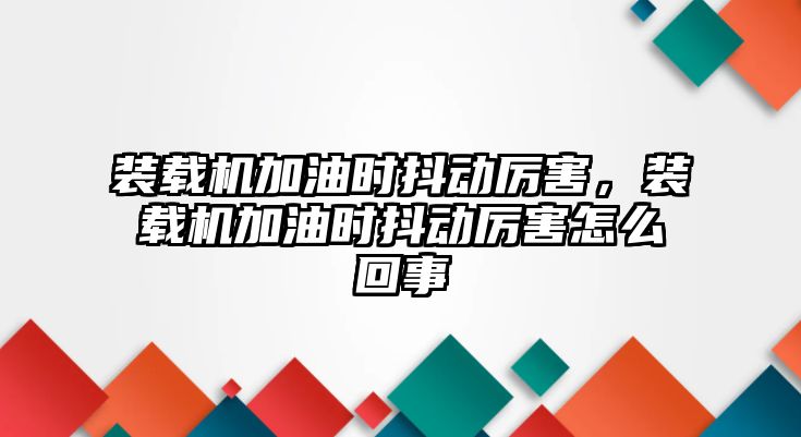 裝載機加油時抖動厲害，裝載機加油時抖動厲害怎么回事