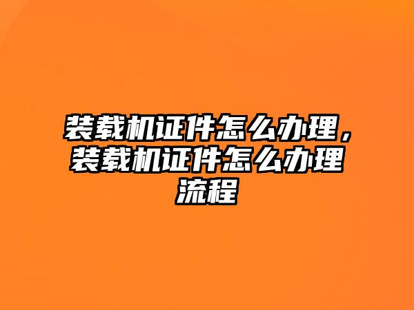 裝載機(jī)證件怎么辦理，裝載機(jī)證件怎么辦理流程