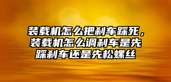 裝載機(jī)怎么把剎車踩死，裝載機(jī)怎么調(diào)剎車是先踩剎車還是先松螺絲